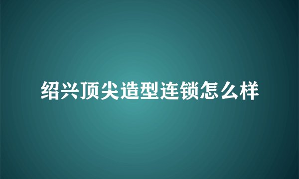 绍兴顶尖造型连锁怎么样