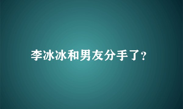 李冰冰和男友分手了？