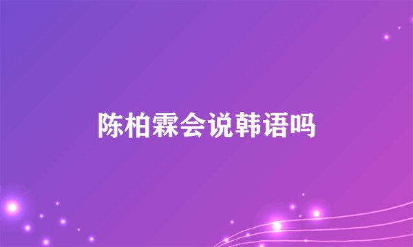 陈柏霖会说韩语吗