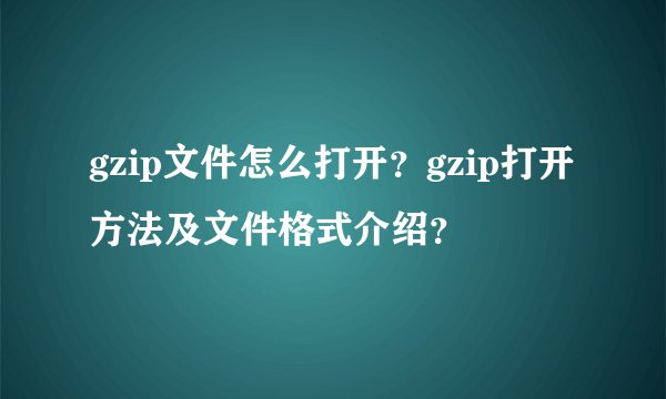 gzip文件怎么打开？gzip打开方法及文件格式介绍？