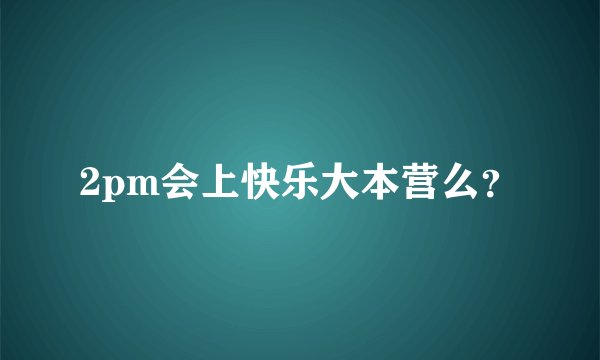 2pm会上快乐大本营么？