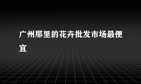 广州那里的花卉批发市场最便宜