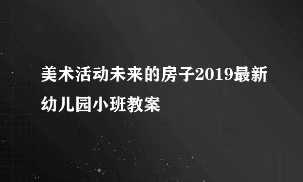 美术活动未来的房子2019最新幼儿园小班教案