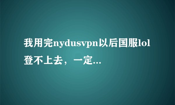 我用完nydusvpn以后国服lol登不上去，一定要开着vpn才能登陆