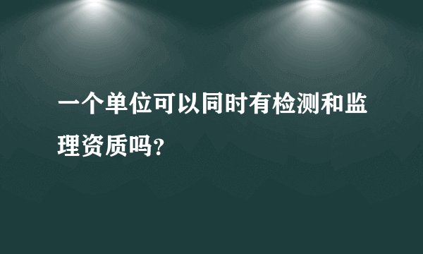 一个单位可以同时有检测和监理资质吗？