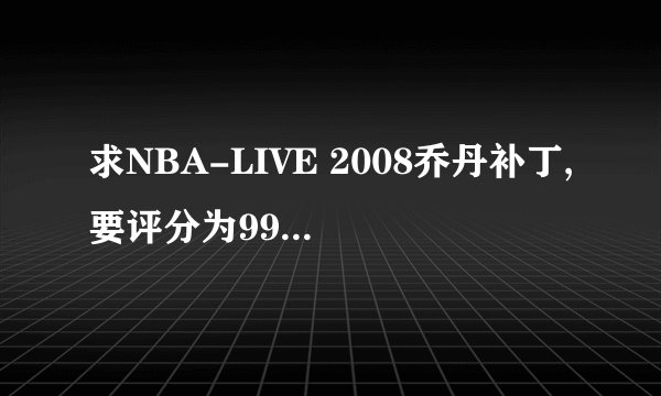 求NBA-LIVE 2008乔丹补丁,要评分为99的那种!!!