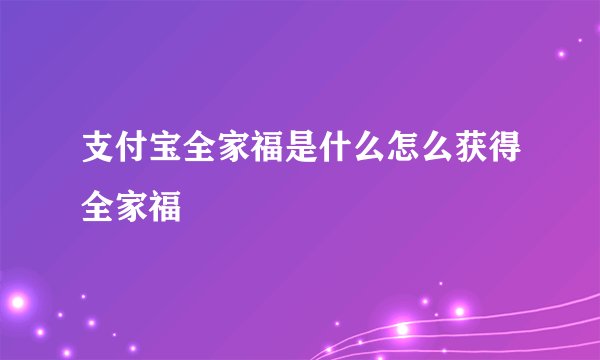 支付宝全家福是什么怎么获得全家福