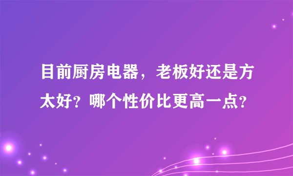目前厨房电器，老板好还是方太好？哪个性价比更高一点？