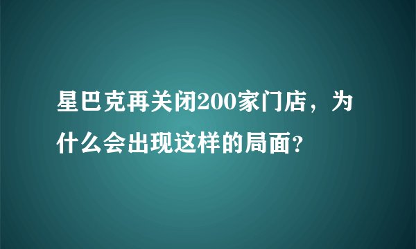 星巴克再关闭200家门店，为什么会出现这样的局面？
