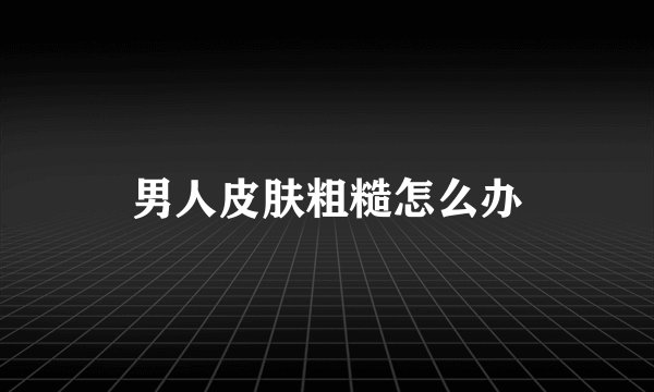 男人皮肤粗糙怎么办
