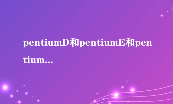 pentiumD和pentiumE和pentiumM有什么区别啊！！？