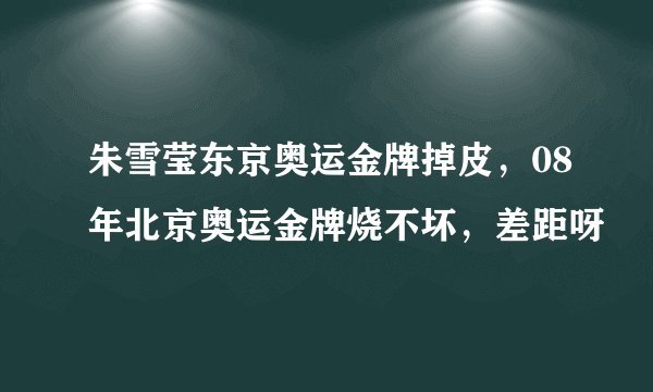 朱雪莹东京奥运金牌掉皮，08年北京奥运金牌烧不坏，差距呀