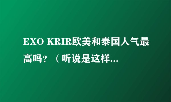 EXO KRIR欧美和泰国人气最高吗？（听说是这样，想证实一下）
