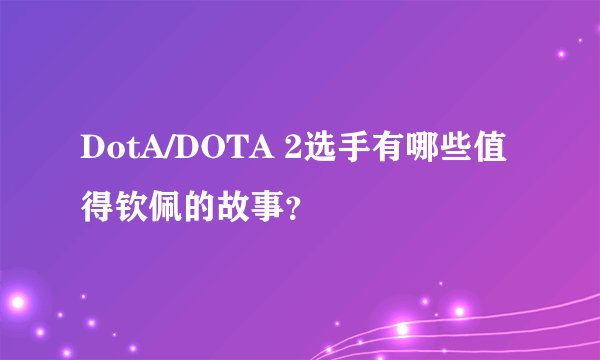 DotA/DOTA 2选手有哪些值得钦佩的故事？