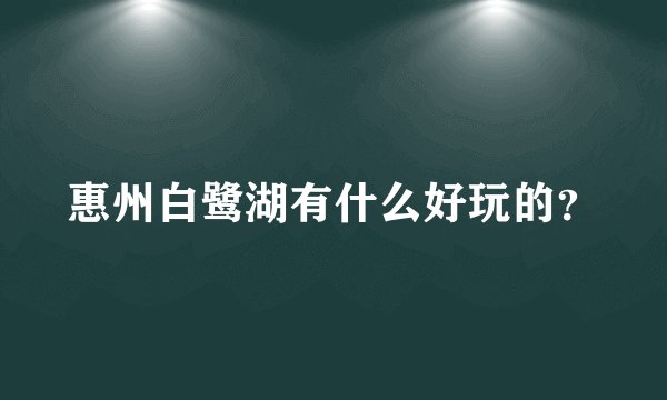 惠州白鹭湖有什么好玩的？