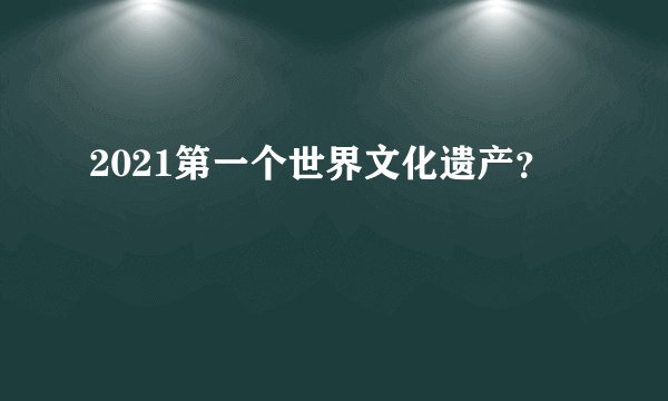 2021第一个世界文化遗产？