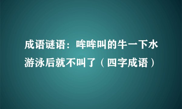 成语谜语：哞哞叫的牛一下水游泳后就不叫了（四字成语）