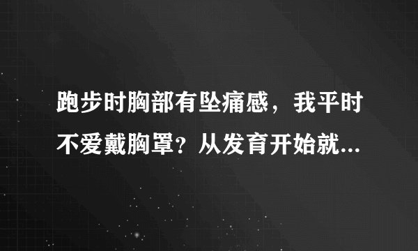 跑步时胸部有坠痛感，我平时不爱戴胸罩？从发育开始就...