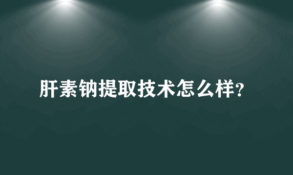肝素钠提取技术怎么样？