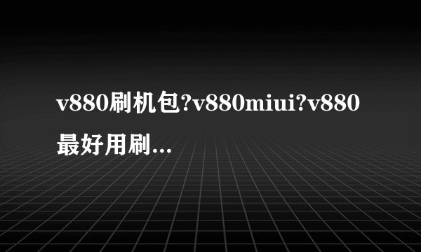 v880刷机包?v880miui?v880最好用刷机包?中兴 V880 ROM 刷机包 Blade V880 最新官方R