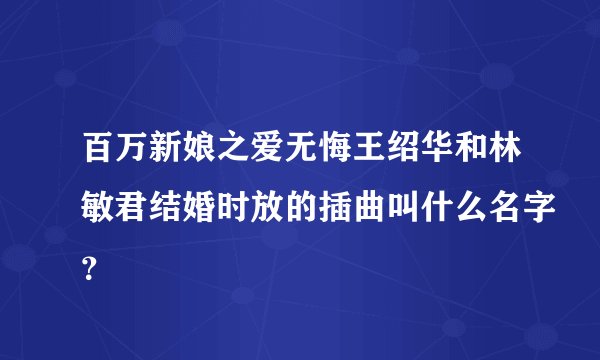 百万新娘之爱无悔王绍华和林敏君结婚时放的插曲叫什么名字？