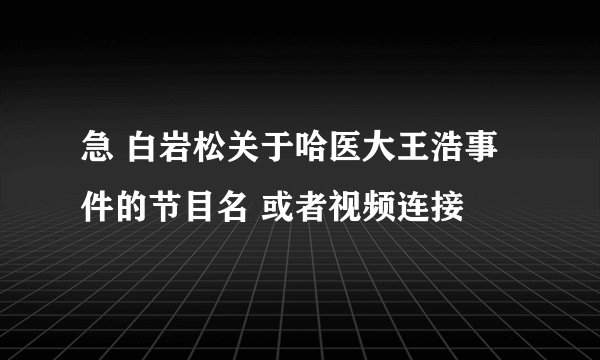 急 白岩松关于哈医大王浩事件的节目名 或者视频连接
