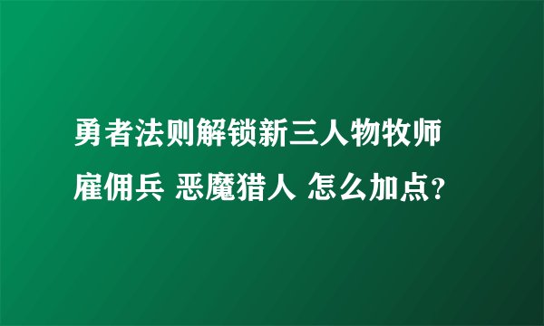 勇者法则解锁新三人物牧师 雇佣兵 恶魔猎人 怎么加点？