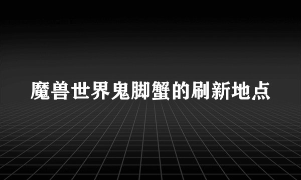 魔兽世界鬼脚蟹的刷新地点