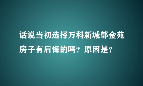 话说当初选择万科新城郁金苑房子有后悔的吗？原因是？