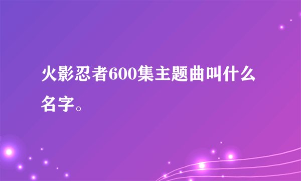 火影忍者600集主题曲叫什么名字。