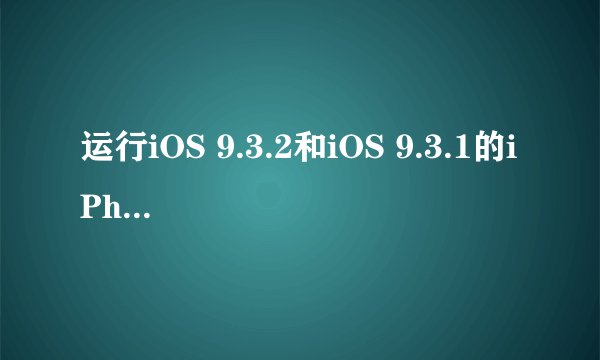 运行iOS 9.3.2和iOS 9.3.1的iPhone6s谁更快