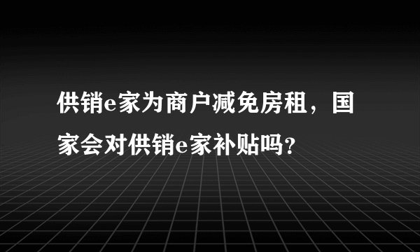 供销e家为商户减免房租，国家会对供销e家补贴吗？