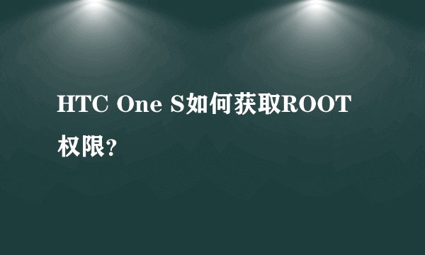 HTC One S如何获取ROOT权限？