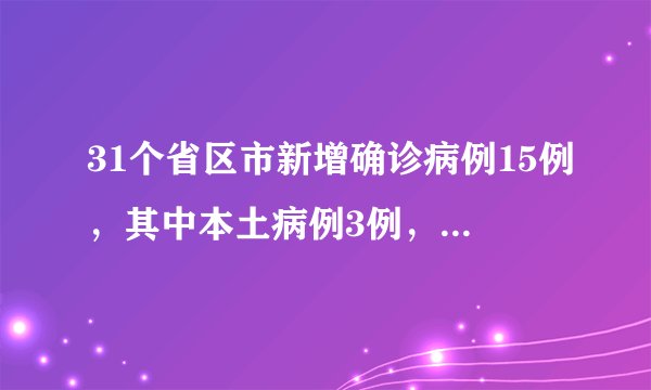 31个省区市新增确诊病例15例,其中本土病例3例,均在内蒙古