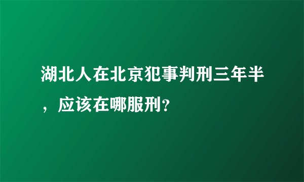 湖北人在北京犯事判刑三年半，应该在哪服刑？