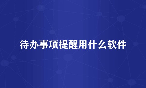 待办事项提醒用什么软件
