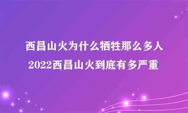 西昌山火为什么牺牲那么多人 2022西昌山火到底有多严重
