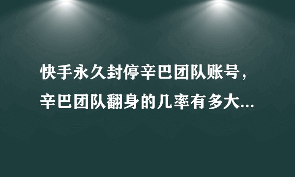 快手永久封停辛巴团队账号，辛巴团队翻身的几率有多大?为什么？