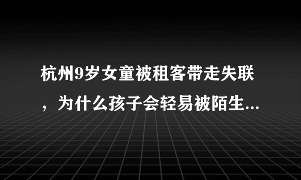杭州9岁女童被租客带走失联，为什么孩子会轻易被陌生人带走？