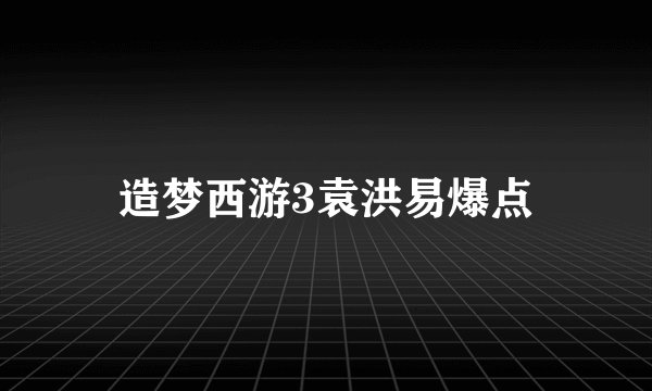 造梦西游3袁洪易爆点