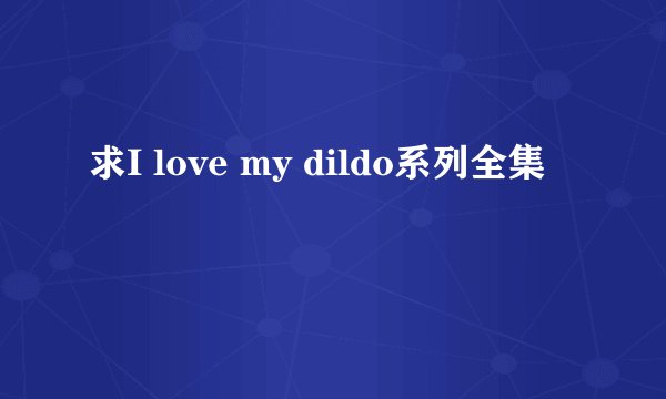求I love my dildo系列全集