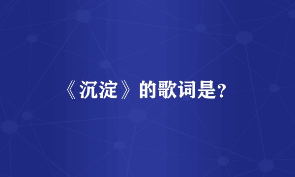 《沉淀》的歌词是？