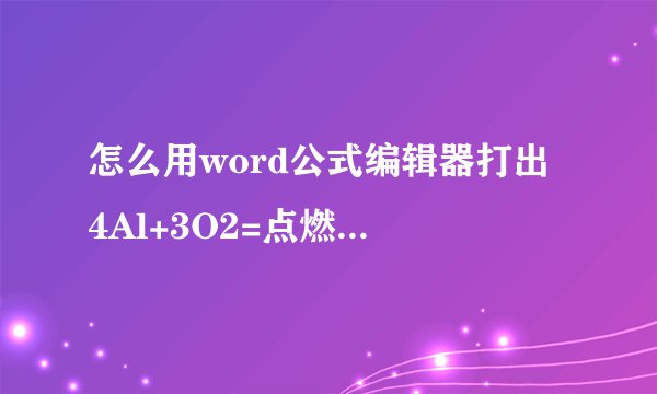 怎么用word公式编辑器打出 4Al+3O2=点燃=2Al2O3这个化学方程式，要过程！