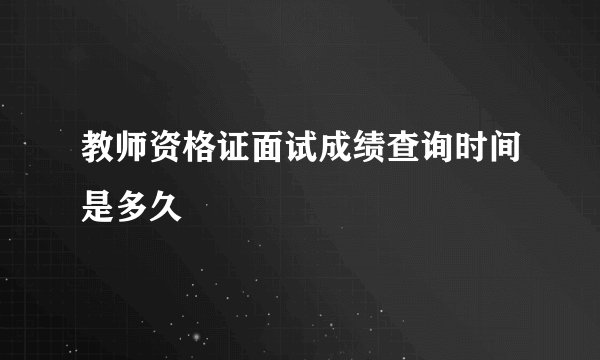 教师资格证面试成绩查询时间是多久