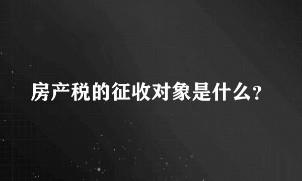 房产税的征收对象是什么？