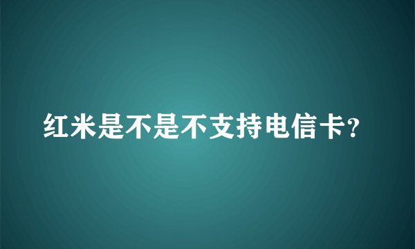 红米是不是不支持电信卡？