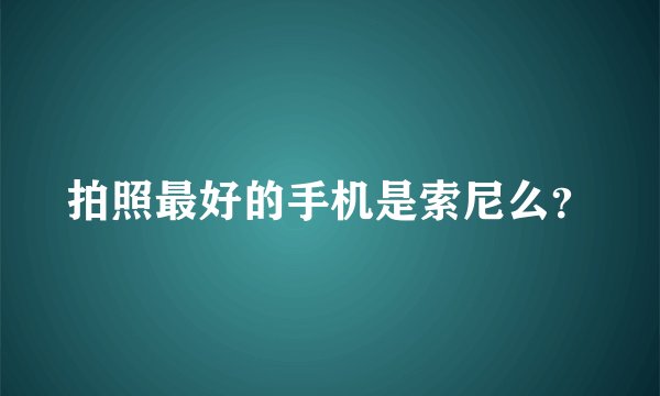 拍照最好的手机是索尼么？