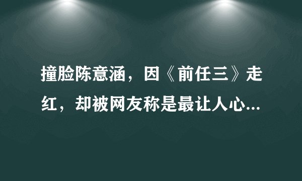 撞脸陈意涵，因《前任三》走红，却被网友称是最让人心疼的角色