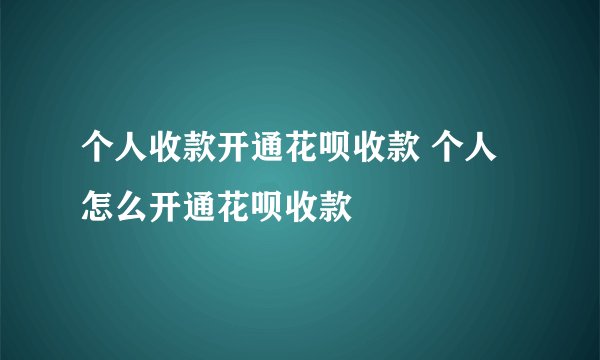 个人收款开通花呗收款 个人怎么开通花呗收款