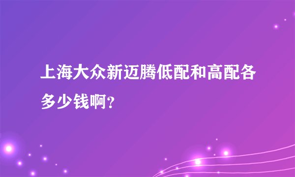上海大众新迈腾低配和高配各多少钱啊？